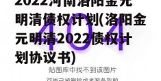 2022河南洛阳金元明清债权计划(洛阳金元明清2022债权计划协议书)