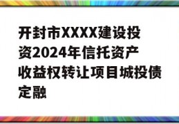 开封市XXXX建设投资2024年信托资产收益权转让项目城投债定融