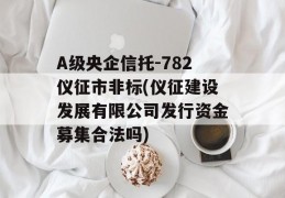 A级央企信托-782仪征市非标(仪征建设发展有限公司发行资金募集合法吗)