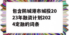 包含防城港市城投2023年融资计划2024定融的词条