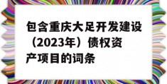 包含重庆大足开发建设（2023年）债权资产项目的词条