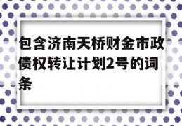 包含济南天桥财金市政债权转让计划2号的词条