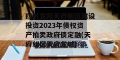 四川龙阳天府新区建设投资2023年债权资产拍卖政府债定融(天府新区天府龙城)