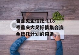 包含央企信托-118号重庆大足标债集合资金信托计划的词条