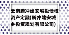 云南腾冲建安城投债权资产定融(腾冲建安城乡投资规划有限公司)