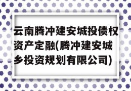 云南腾冲建安城投债权资产定融(腾冲建安城乡投资规划有限公司)