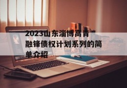 2023山东淄博高青融锋债权计划系列的简单介绍