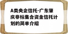 A类央企信托-广东肇庆非标集合资金信托计划的简单介绍