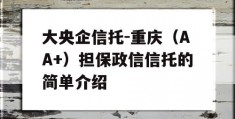 大央企信托-重庆（AA+）担保政信信托的简单介绍