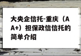 大央企信托-重庆（AA+）担保政信信托的简单介绍