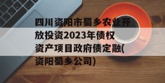 四川资阳市蜀乡农业开放投资2023年债权资产项目政府债定融(资阳蜀乡公司)