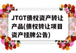 JTGT债权资产转让产品(债权转让项目 资产挂牌公告)