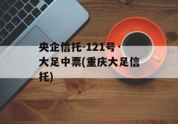 央企信托-121号·大足中票(重庆大足信托)