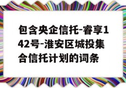 包含央企信托-睿享142号-淮安区城投集合信托计划的词条