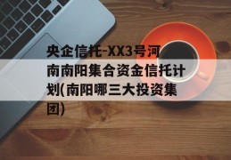 央企信托-XX3号河南南阳集合资金信托计划(南阳哪三大投资集团)