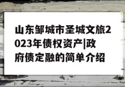 山东邹城市圣城文旅2023年债权资产|政府债定融的简单介绍