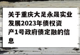 关于重庆大足永晟实业发展2023年债权资产1号政府债定融的信息