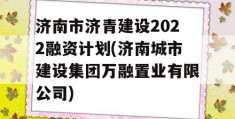 济南市济青建设2022融资计划(济南城市建设集团万融置业有限公司)