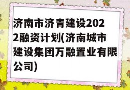 济南市济青建设2022融资计划(济南城市建设集团万融置业有限公司)