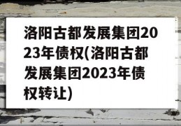 洛阳古都发展集团2023年债权(洛阳古都发展集团2023年债权转让)