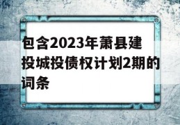 包含2023年萧县建投城投债权计划2期的词条