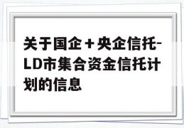 关于国企＋央企信托-LD市集合资金信托计划的信息