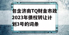 包含济南TQ财金市政2023年债权转让计划3号的词条