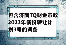 包含济南TQ财金市政2023年债权转让计划3号的词条