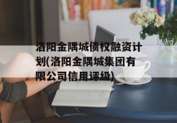 洛阳金隅城债权融资计划(洛阳金隅城集团有限公司信用评级)