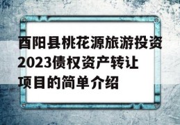 酉阳县桃花源旅游投资2023债权资产转让项目的简单介绍