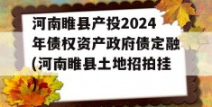 河南睢县产投2024年债权资产政府债定融(河南睢县土地招拍挂)