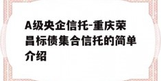 A级央企信托-重庆荣昌标债集合信托的简单介绍