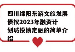 四川绵阳东游文旅发展债权2023年融资计划城投债定融的简单介绍