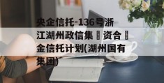 央企信托-136号浙江湖州政信集‮资合‬金信托计划(湖州国有集团)