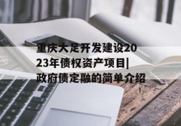 重庆大足开发建设2023年债权资产项目|政府债定融的简单介绍