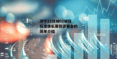 济宁22任城02城投标准债私募投资基金的简单介绍