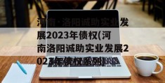 河南·洛阳诚助实业发展2023年债权(河南洛阳诚助实业发展2023年债权系列)