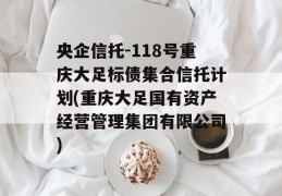 央企信托-118号重庆大足标债集合信托计划(重庆大足国有资产经营管理集团有限公司)