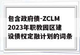 包含政府债-ZCLM2023年职教园区建设债权定融计划的词条