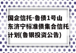 国企信托-鲁债1号山东济宁标准债集合信托计划(鲁银投资公告)