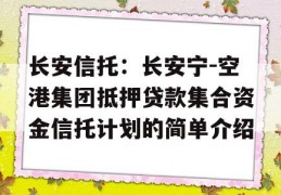 长安信托：长安宁-空港集团抵押贷款集合资金信托计划的简单介绍