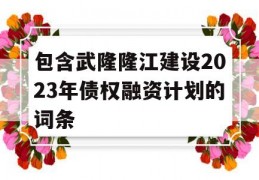 包含武隆隆江建设2023年债权融资计划的词条