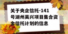 关于央企信托-141号湖州吴兴项目集合资金信托计划的信息