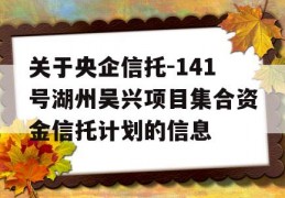 关于央企信托-141号湖州吴兴项目集合资金信托计划的信息