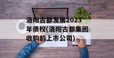 洛阳古都发展2023年债权(洛阳古都集团收购的上市公司)