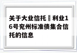 关于大业信托–利业16号兖州标准债集合信托的信息