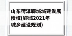 山东菏泽郓城城建发展债权(郓城2021年城乡建设规划)