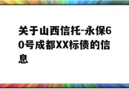 关于山西信托-永保60号成都XX标债的信息