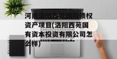 河南洛阳西苑国投债权资产项目(洛阳西苑国有资本投资有限公司怎么样)