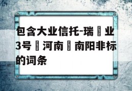 包含大业信托-瑞‬业3号‮河南‬南阳非标的词条